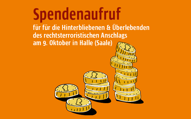 Spendenaufruf für die Hinterbliebenen und Überlebenden des rechtsterroristischen Anschlags am 9. Oktober in Halle (Saale)/ Unsere Solidarität mit den Hinterbliebenen und Überlebenden von mörderischen Antisemitismus, Rassismus und Rechtsterrorismus ist unteilbar!