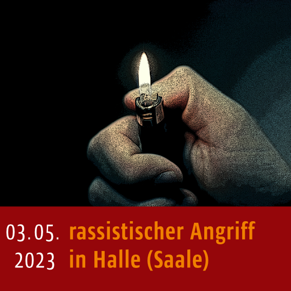 Eine Hand hält ein Feuerzeug. Unten steht: "03.05.2023, rassistischer Angriff in Halle (Saale)"