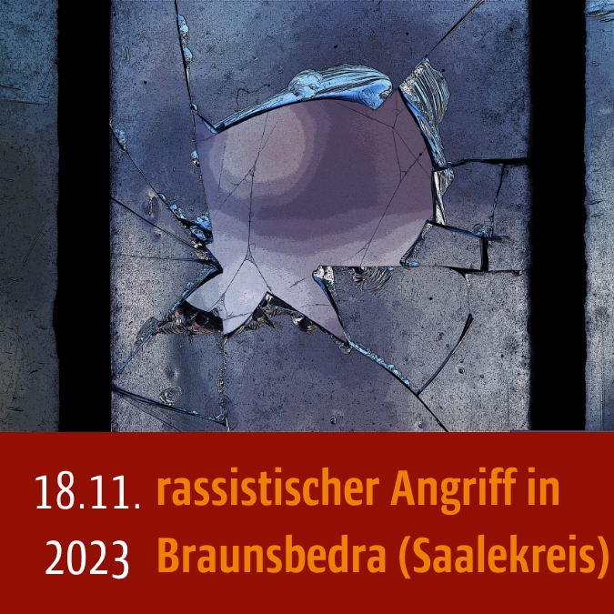 zerbrochene Fensterscheibe. Unten steht: 18.11.2023 rassistischer Angriff in Braunsbedtra (Saalekreis)