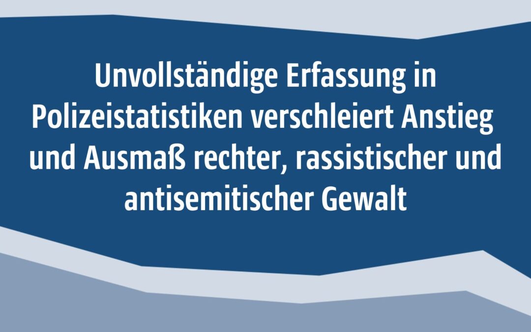 Pressemitteilung: Unvollständige Erfassung in Polizeistatistiken verschleiert Anstieg und Ausmaß rechter, rassistischer und antisemitischer Gewalt